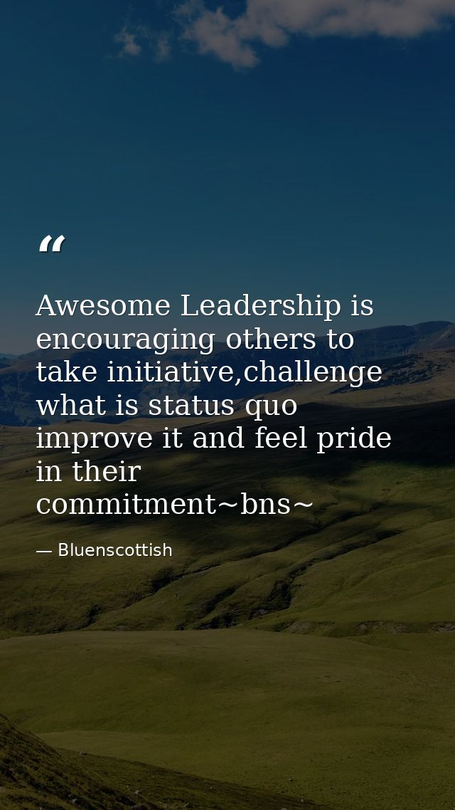 Awesome ‪‎Leadership‬ is encouraging others to take initiative,challenge what is status quo improve it and feel pride in — Bluenscottish