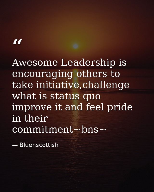 Awesome ‪‎Leadership‬ is encouraging others to take initiative,challenge what is status quo improve it and feel pride in — Bluenscottish