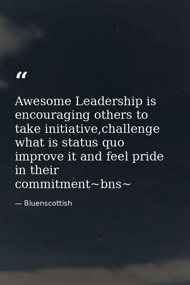 Awesome ‪‎Leadership‬ is encouraging others to take initiative,challenge what is status quo improve it and feel pride in — Bluenscottish