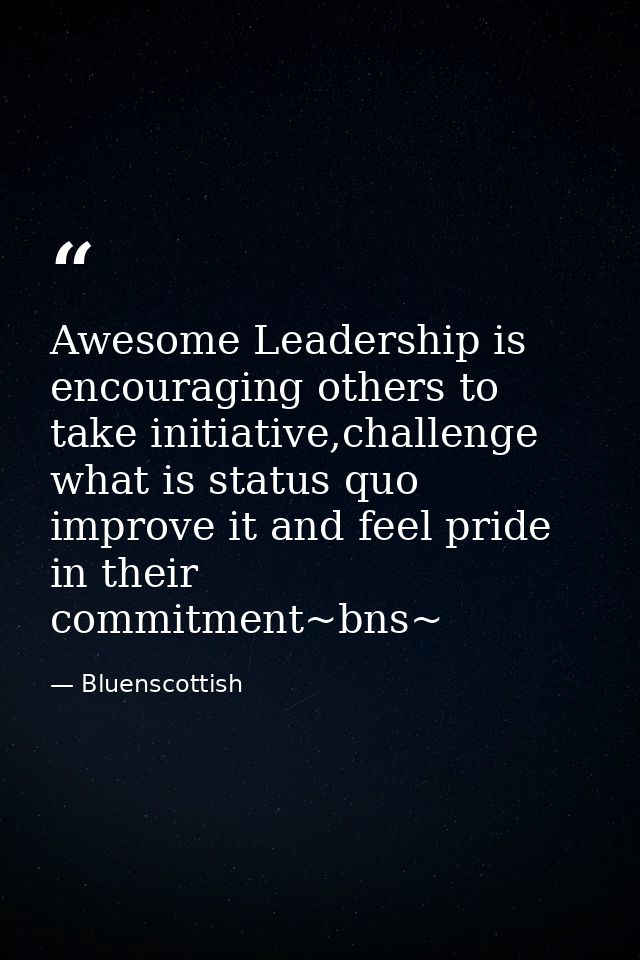 Awesome ‪‎Leadership‬ is encouraging others to take initiative,challenge what is status quo improve it and feel pride in — Bluenscottish