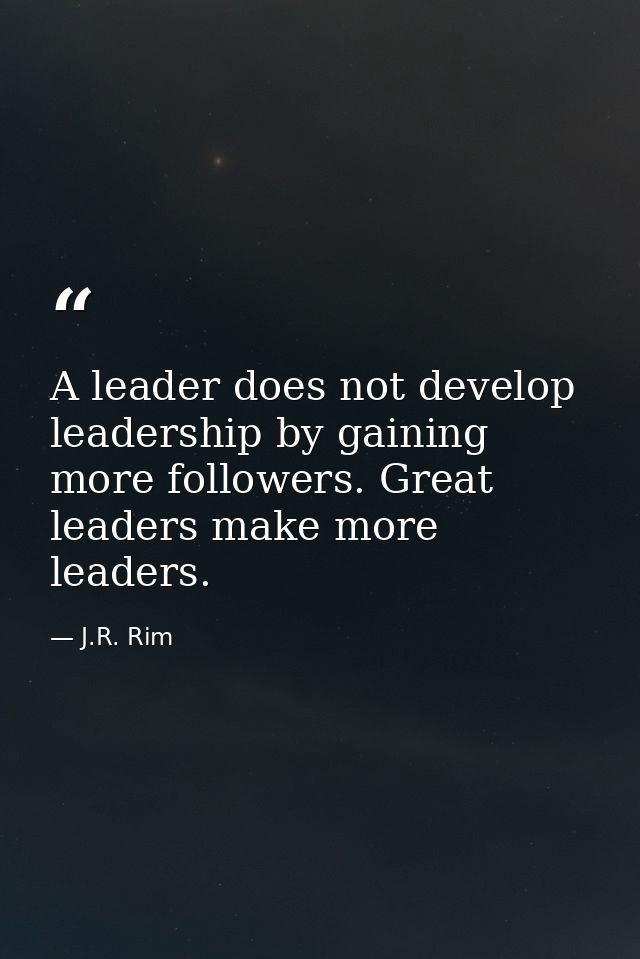 A leader does not develop leadership by gaining more followers. Great leaders make more leaders. — J.R. Rim