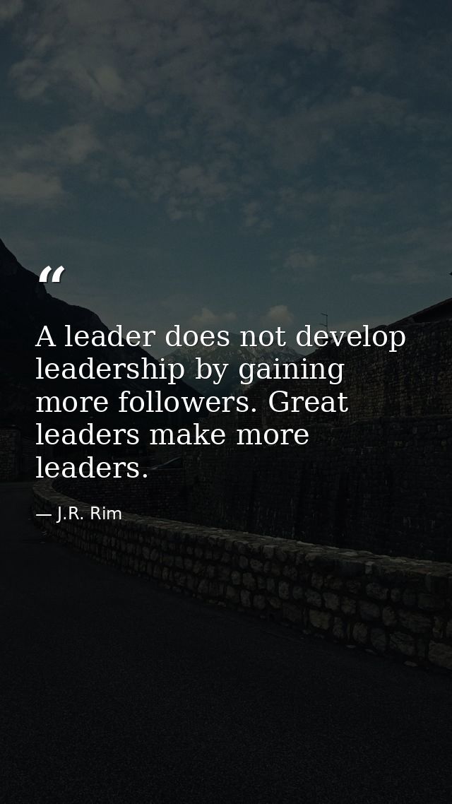 A leader does not develop leadership by gaining more followers. Great leaders make more leaders. — J.R. Rim