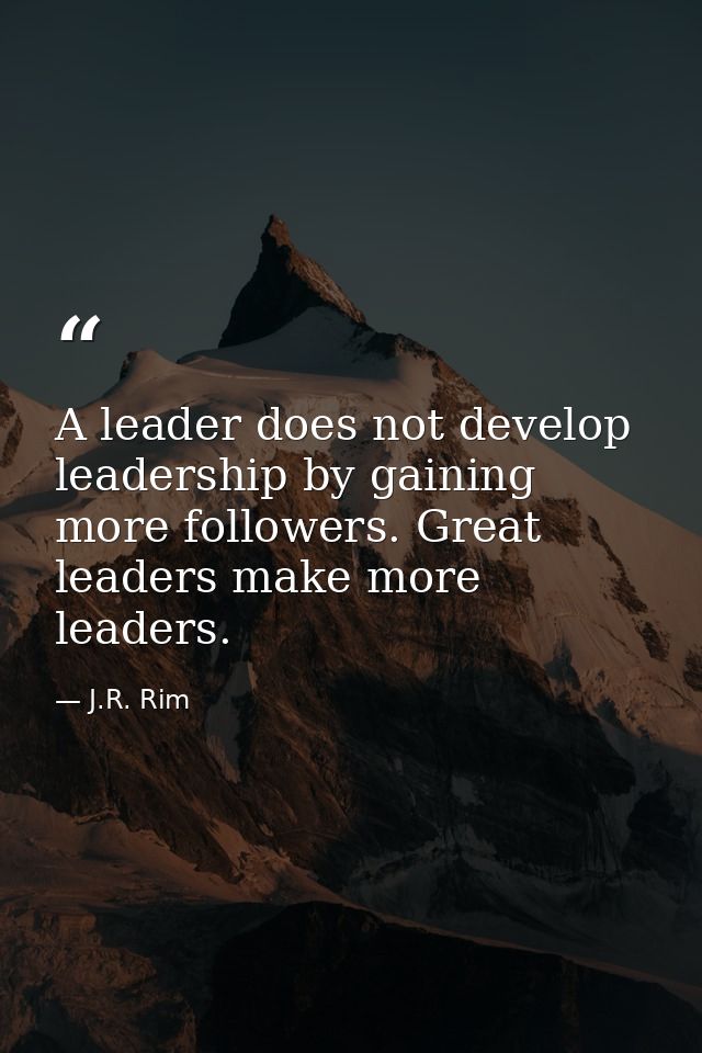 A leader does not develop leadership by gaining more followers. Great leaders make more leaders. — J.R. Rim