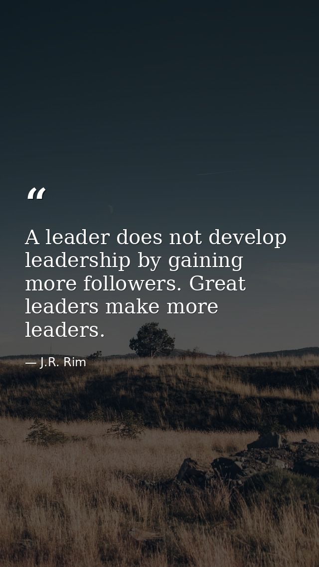 A leader does not develop leadership by gaining more followers. Great leaders make more leaders. — J.R. Rim