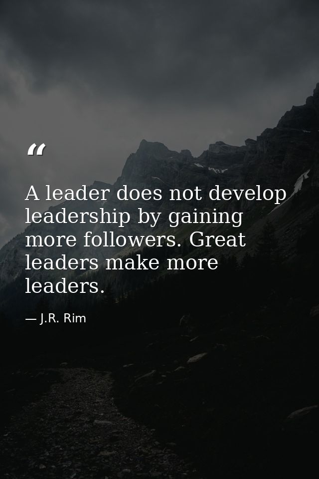 A leader does not develop leadership by gaining more followers. Great leaders make more leaders. — J.R. Rim
