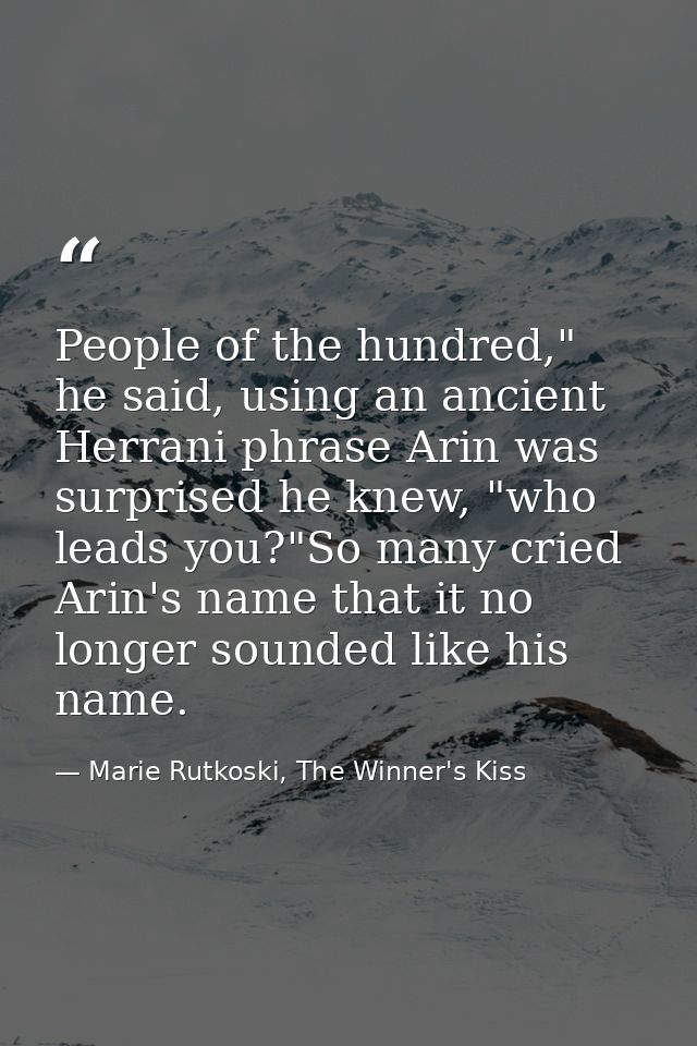 People of the hundred," he said, using an ancient Herrani phrase Arin was surprised he knew, "who leads you?"So many cri — Marie Rutkoski, The Winner's Kiss