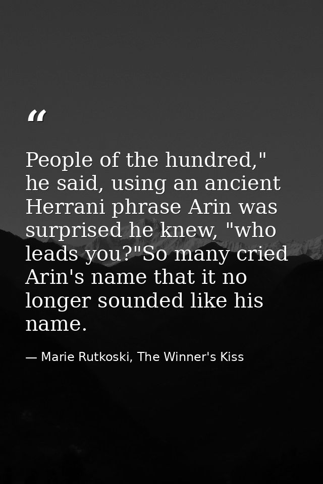 People of the hundred," he said, using an ancient Herrani phrase Arin was surprised he knew, "who leads you?"So many cri — Marie Rutkoski, The Winner's Kiss