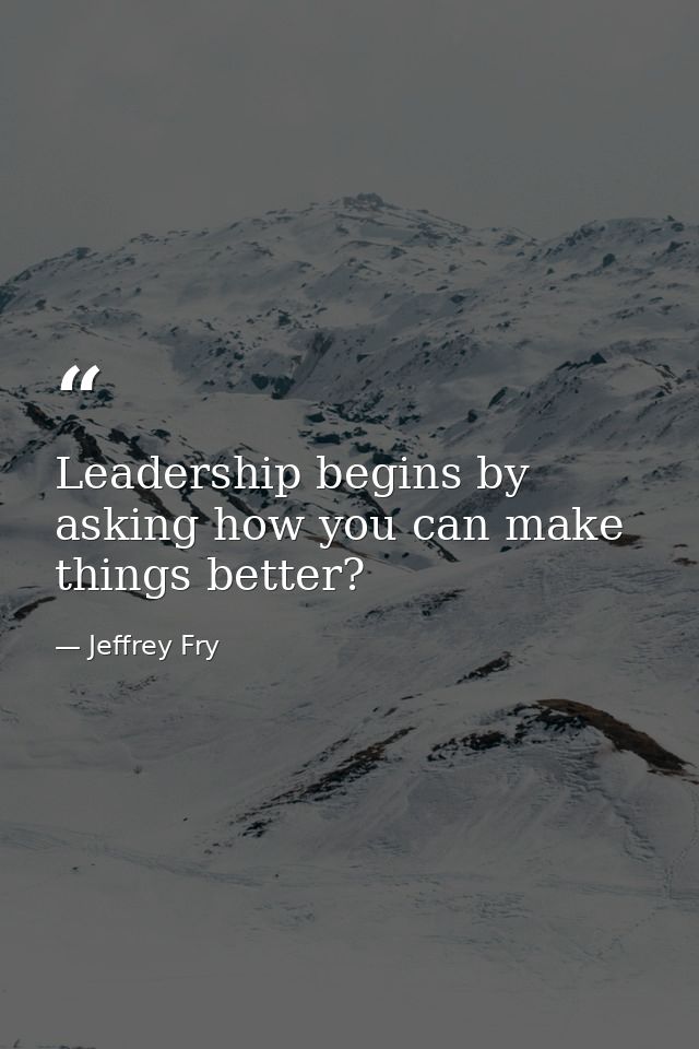 Leadership begins by asking how you can make things better? — Jeffrey Fry
