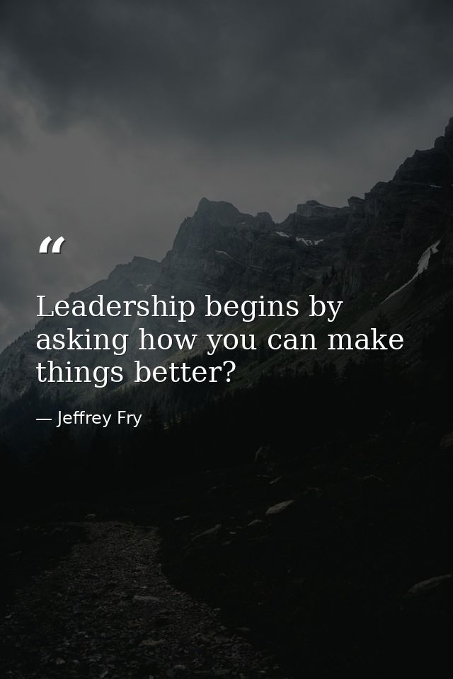 Leadership begins by asking how you can make things better? — Jeffrey Fry