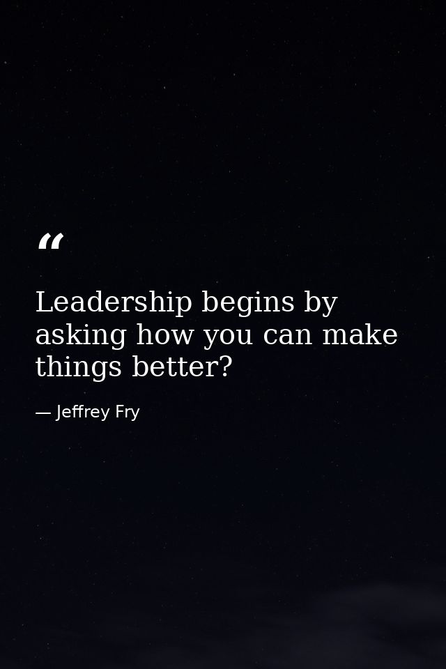 Leadership begins by asking how you can make things better? — Jeffrey Fry