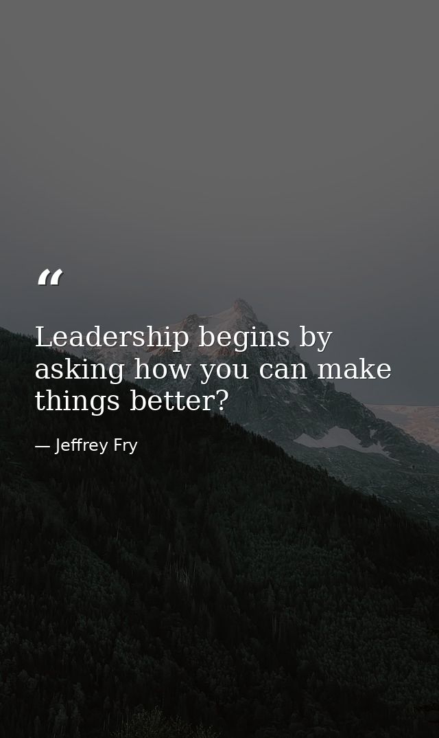 Leadership begins by asking how you can make things better? — Jeffrey Fry