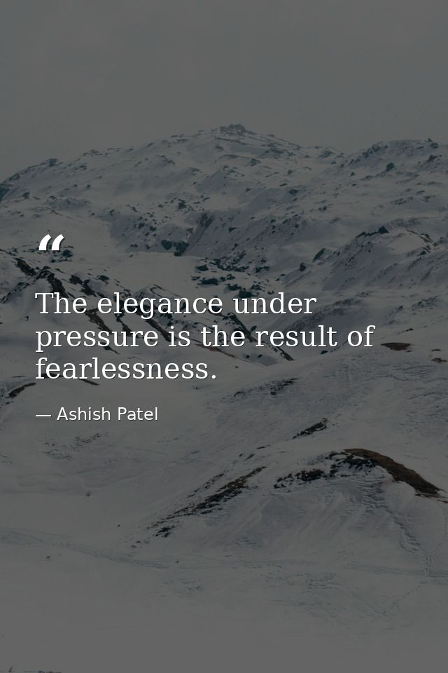 The elegance under pressure is the result of fearlessness. — Ashish Patel
