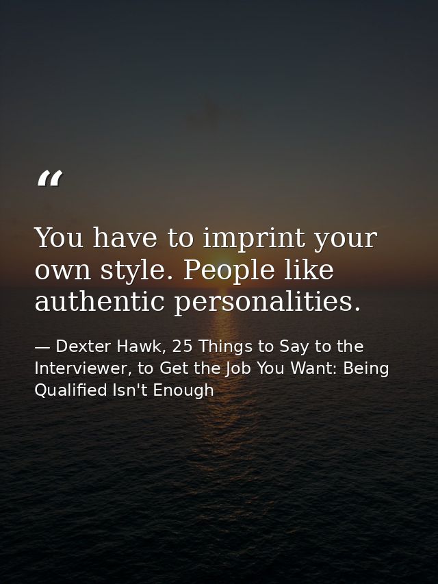 You have to imprint your own style. People like authentic personalities. — Dexter Hawk, 25 Things to Say to the Interviewer, to Get the Job You Want: Being Qualified Isn't Enough