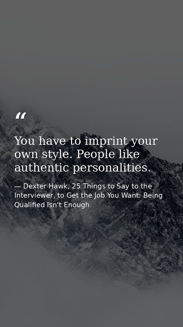 You have to imprint your own style. People like authentic personalities. — Dexter Hawk, 25 Things to Say to the Interviewer, to Get the Job You Want: Being Qualified Isn't Enough