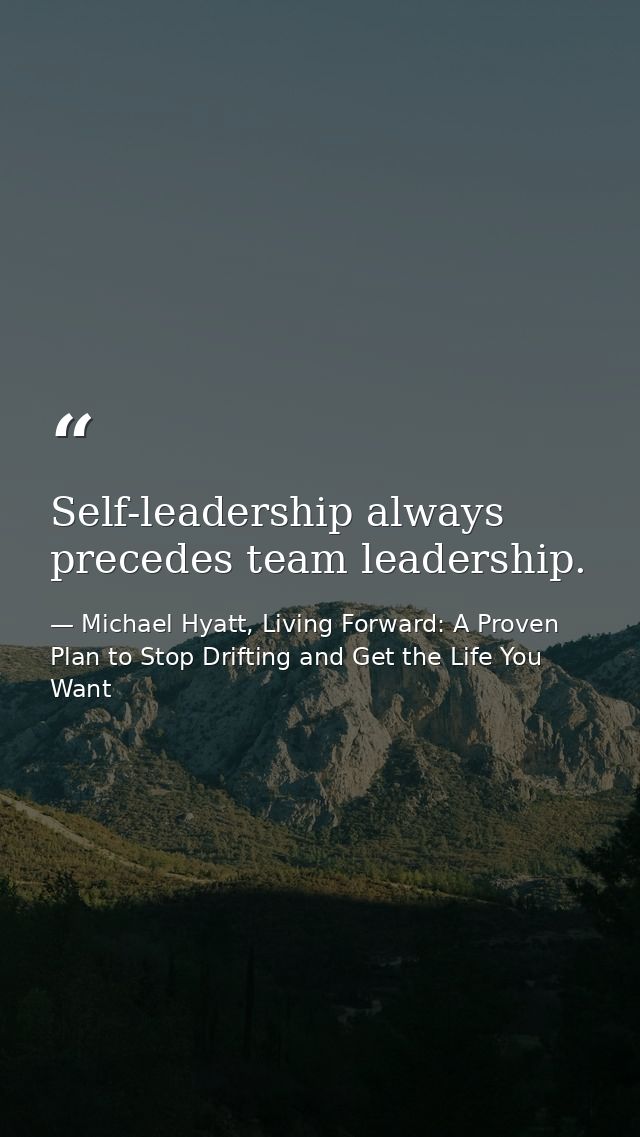 Self-leadership always precedes team leadership. — Michael Hyatt, Living Forward: A Proven Plan to Stop Drifting and Get the Life You Want