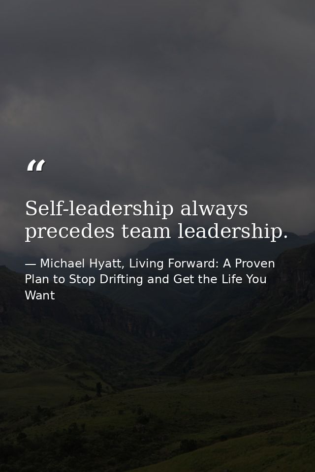 Self-leadership always precedes team leadership. — Michael Hyatt, Living Forward: A Proven Plan to Stop Drifting and Get the Life You Want