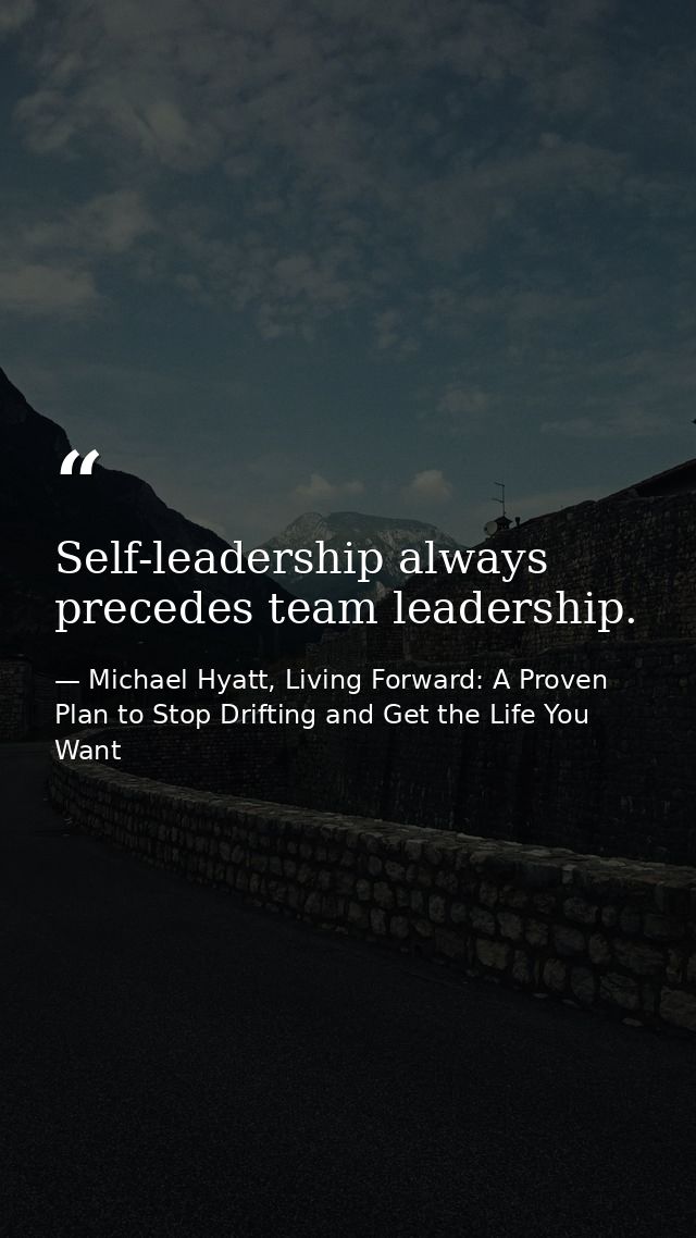 Self-leadership always precedes team leadership. — Michael Hyatt, Living Forward: A Proven Plan to Stop Drifting and Get the Life You Want