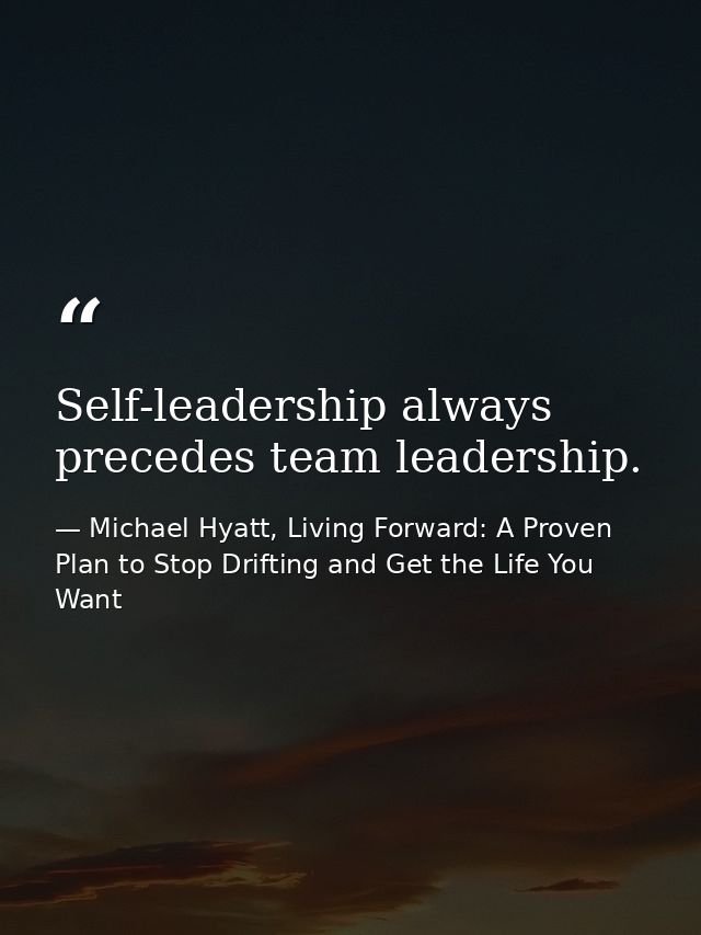 Self-leadership always precedes team leadership. — Michael Hyatt, Living Forward: A Proven Plan to Stop Drifting and Get the Life You Want