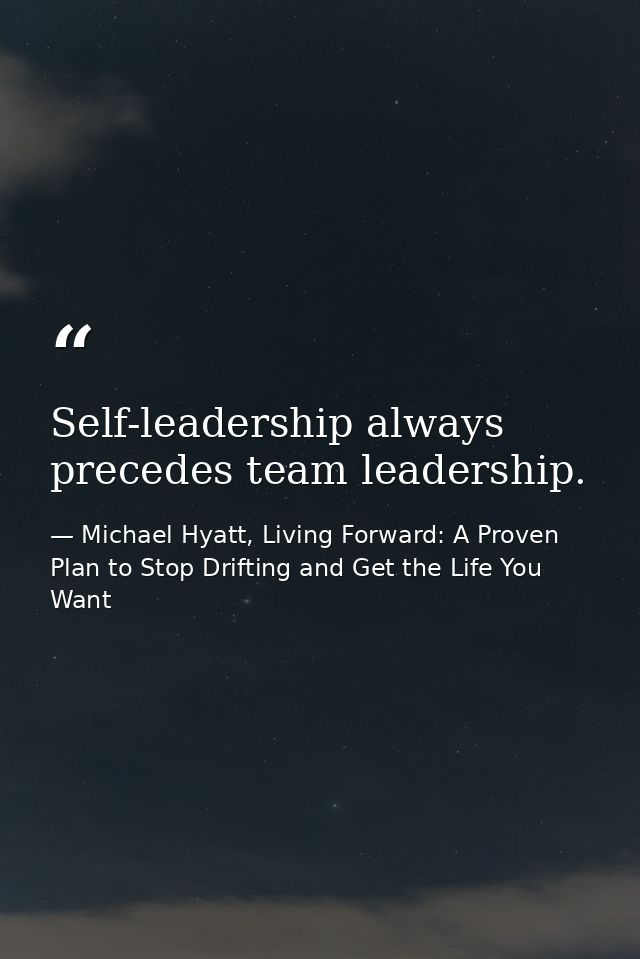 Self-leadership always precedes team leadership. — Michael Hyatt, Living Forward: A Proven Plan to Stop Drifting and Get the Life You Want
