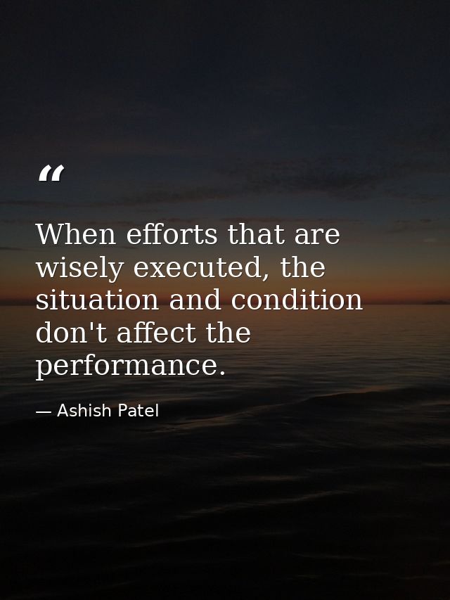 When efforts that are wisely executed, the situation and condition don't affect the performance. — Ashish Patel