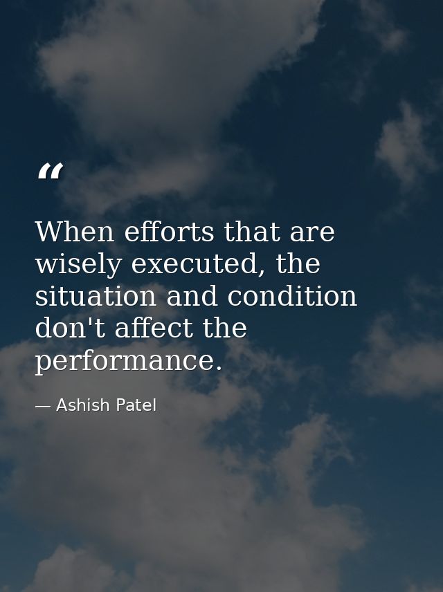 When efforts that are wisely executed, the situation and condition don't affect the performance. — Ashish Patel
