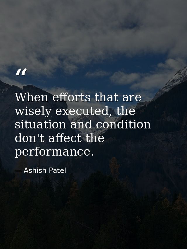 When efforts that are wisely executed, the situation and condition don't affect the performance. — Ashish Patel