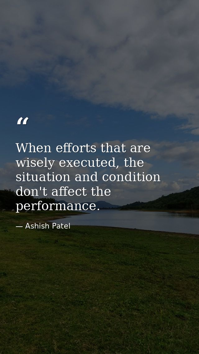 When efforts that are wisely executed, the situation and condition don't affect the performance. — Ashish Patel