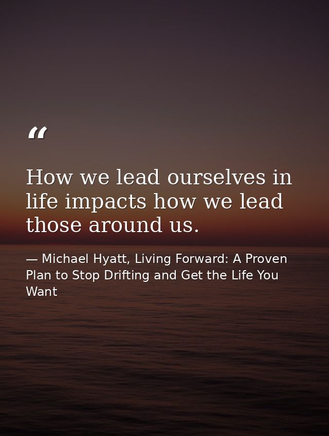 How we lead ourselves in life impacts how we lead those around us. — Michael Hyatt, Living Forward: A Proven Plan to Stop Drifting and Get the Life You Want