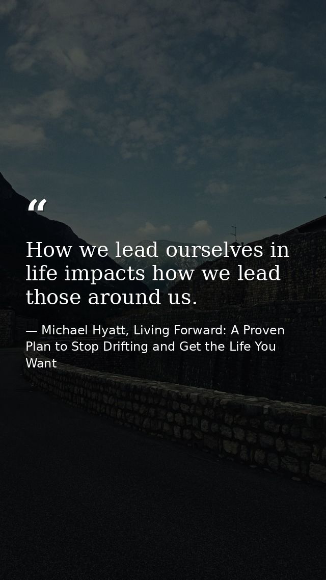 How we lead ourselves in life impacts how we lead those around us. — Michael Hyatt, Living Forward: A Proven Plan to Stop Drifting and Get the Life You Want