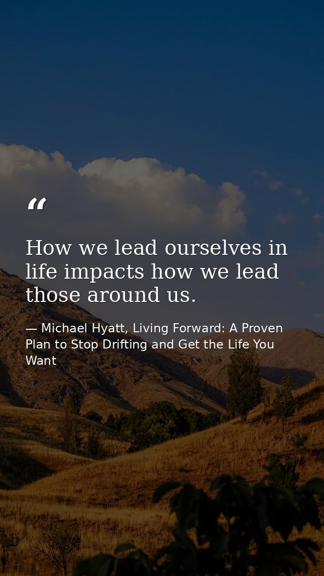 How we lead ourselves in life impacts how we lead those around us. — Michael Hyatt, Living Forward: A Proven Plan to Stop Drifting and Get the Life You Want
