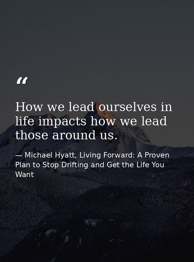 How we lead ourselves in life impacts how we lead those around us. — Michael Hyatt, Living Forward: A Proven Plan to Stop Drifting and Get the Life You Want