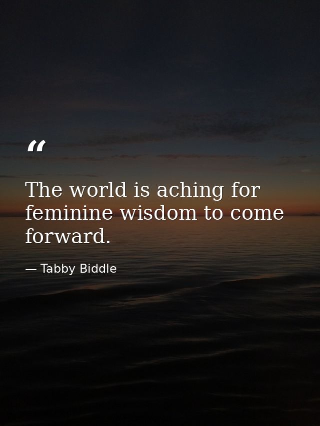 The world is aching for feminine wisdom to come forward. — Tabby Biddle