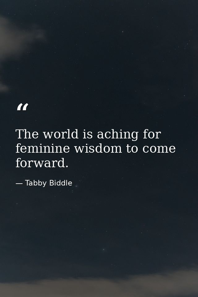 The world is aching for feminine wisdom to come forward. — Tabby Biddle