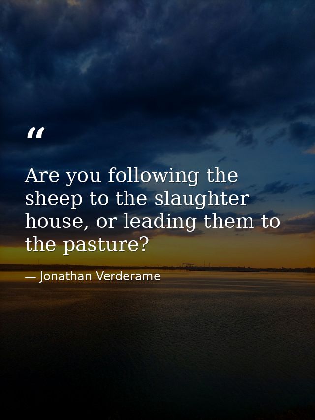 Are you following the sheep to the slaughter house, or leading them to the pasture? — Jonathan Verderame
