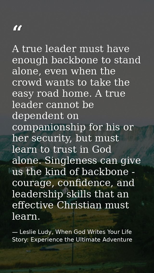 A true leader must have enough backbone to stand alone, even when the crowd wants to take the easy road home. A true lea — Leslie Ludy, When God Writes Your Life Story: Experience the Ultimate Adventure