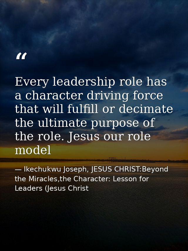 Every leadership role has a character driving force that will fulfill or decimate the ultimate purpose of the role. Jesu — Ikechukwu Joseph, JESUS CHRIST:Beyond the Miracles,the Character: Lesson for Leaders (Jesus Christ
