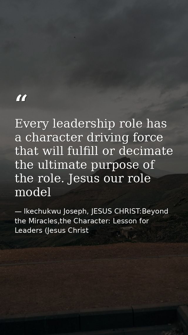 Every leadership role has a character driving force that will fulfill or decimate the ultimate purpose of the role. Jesu — Ikechukwu Joseph, JESUS CHRIST:Beyond the Miracles,the Character: Lesson for Leaders (Jesus Christ