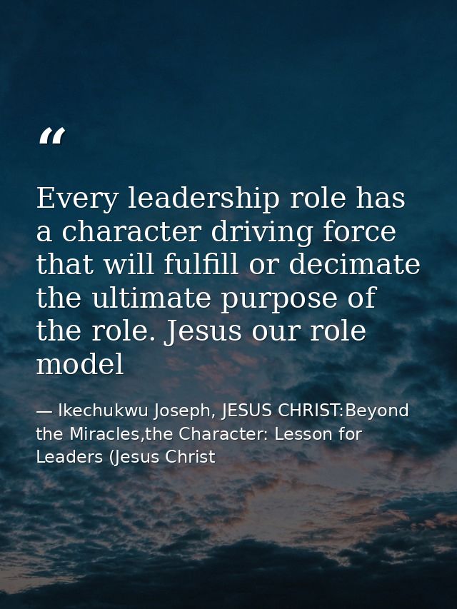 Every leadership role has a character driving force that will fulfill or decimate the ultimate purpose of the role. Jesu — Ikechukwu Joseph, JESUS CHRIST:Beyond the Miracles,the Character: Lesson for Leaders (Jesus Christ