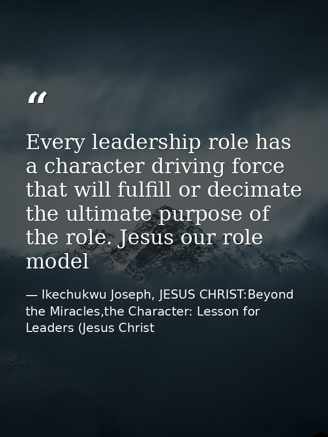 Every leadership role has a character driving force that will fulfill or decimate the ultimate purpose of the role. Jesu — Ikechukwu Joseph, JESUS CHRIST:Beyond the Miracles,the Character: Lesson for Leaders (Jesus Christ
