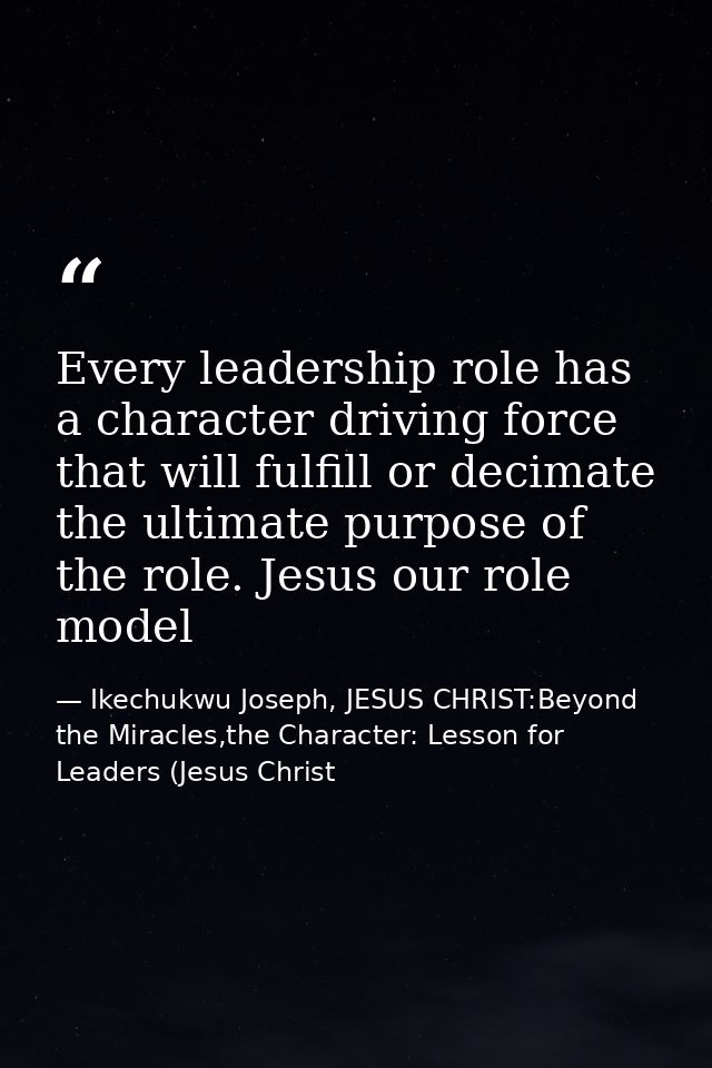 Every leadership role has a character driving force that will fulfill or decimate the ultimate purpose of the role. Jesu — Ikechukwu Joseph, JESUS CHRIST:Beyond the Miracles,the Character: Lesson for Leaders (Jesus Christ
