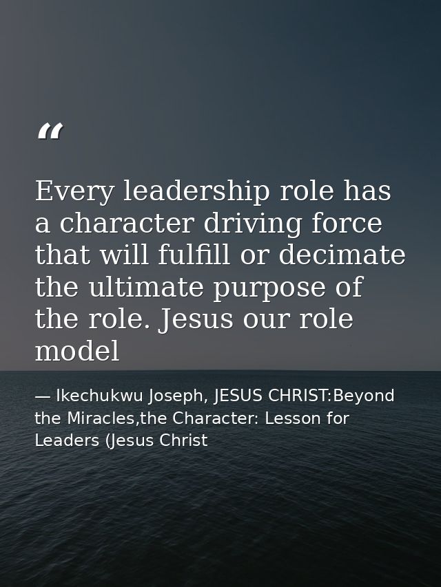 Every leadership role has a character driving force that will fulfill or decimate the ultimate purpose of the role. Jesu — Ikechukwu Joseph, JESUS CHRIST:Beyond the Miracles,the Character: Lesson for Leaders (Jesus Christ