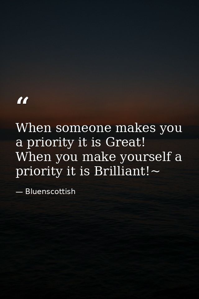 When someone makes you a priority it is Great! When you make yourself a priority it is Brilliant!~ — Bluenscottish