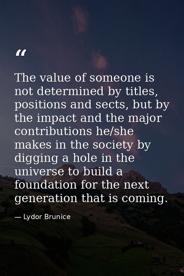 The value of someone is not determined by titles, positions and sects, but by the impact and the major contributions he/ — Lydor Brunice