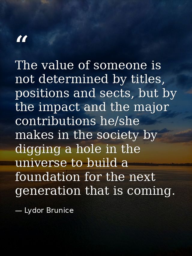 The value of someone is not determined by titles, positions and sects, but by the impact and the major contributions he/ — Lydor Brunice