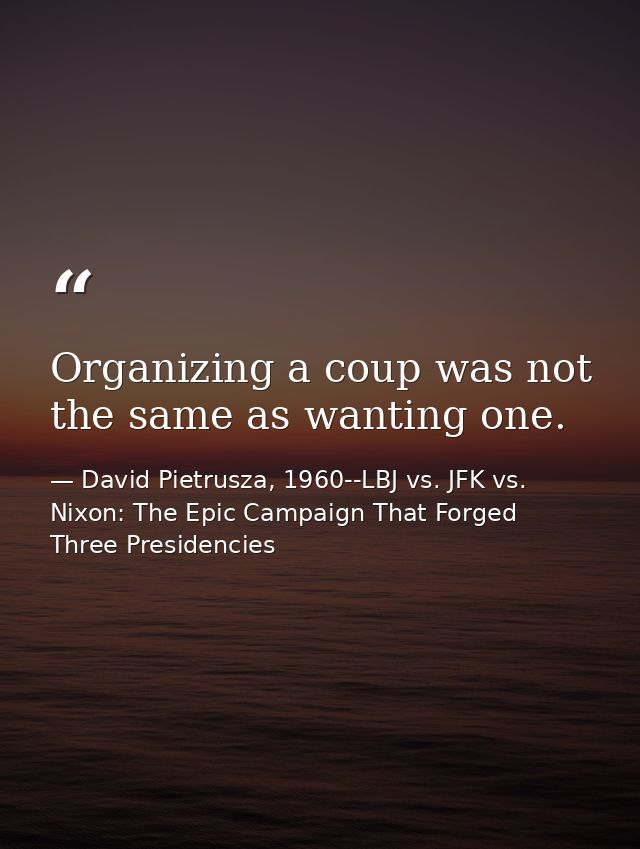 Organizing a coup was not the same as wanting one. — David Pietrusza, 1960--LBJ vs. JFK vs. Nixon: The Epic Campaign That Forged Three Presidencies