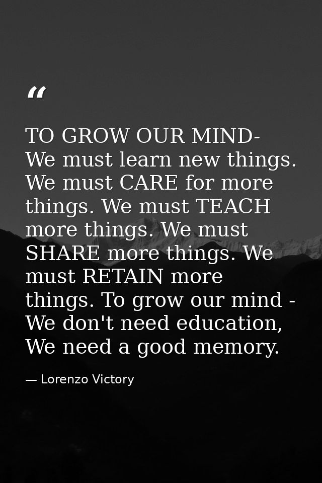 TO GROW OUR MIND- We must learn new things. We must CARE for more things. We must TEACH more things. We must SHARE more  — Lorenzo Victory