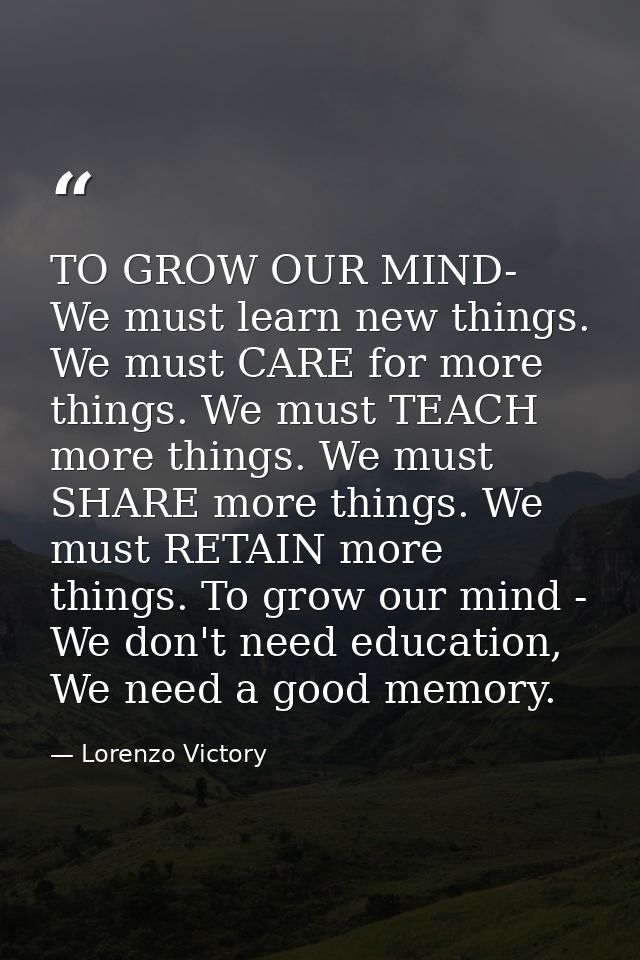 TO GROW OUR MIND- We must learn new things. We must CARE for more things. We must TEACH more things. We must SHARE more  — Lorenzo Victory