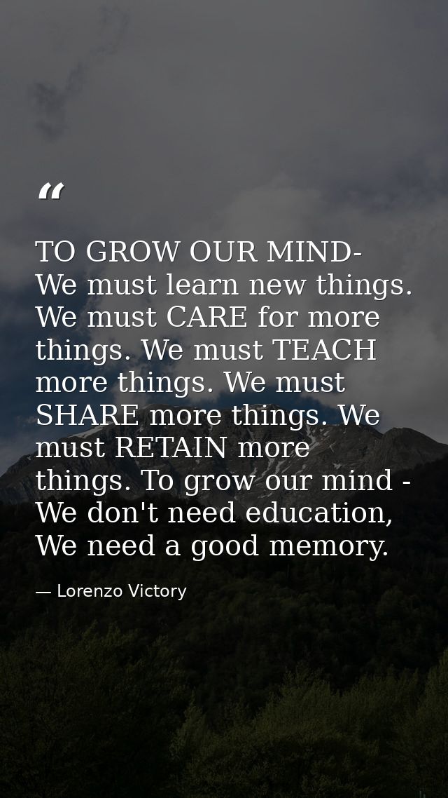 TO GROW OUR MIND- We must learn new things. We must CARE for more things. We must TEACH more things. We must SHARE more  — Lorenzo Victory