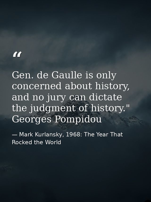 Gen. de Gaulle is only concerned about history, and no jury can dictate the judgment of history." Georges Pompidou — Mark Kurlansky, 1968: The Year That Rocked the World