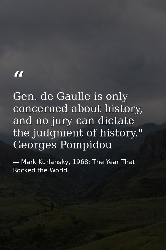 Gen. de Gaulle is only concerned about history, and no jury can dictate the judgment of history." Georges Pompidou — Mark Kurlansky, 1968: The Year That Rocked the World